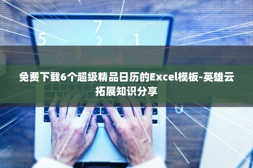 免费下载6个超级精品日历的Excel模板-英雄云拓展知识分享
