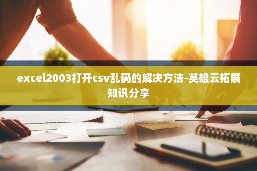 excel2003打开csv乱码的解决方法-英雄云拓展知识分享