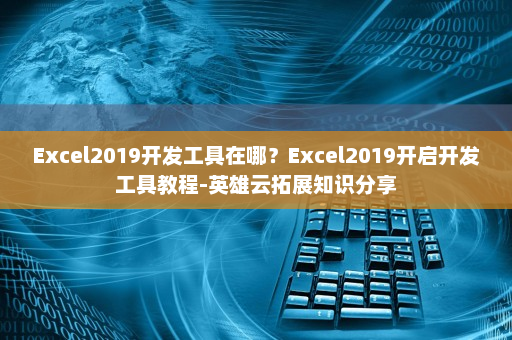 Excel2019开发工具在哪？Excel2019开启开发工具教程-英雄云拓展知识分享