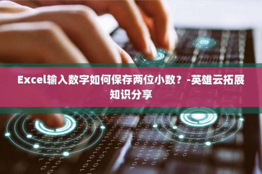 Excel输入数字如何保存两位小数？-英雄云拓展知识分享
