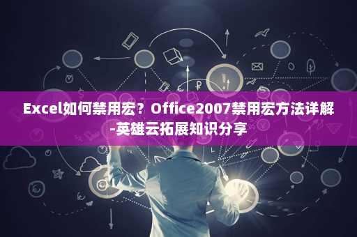 Excel如何禁用宏？Office2007禁用宏方法详解-英雄云拓展知识分享