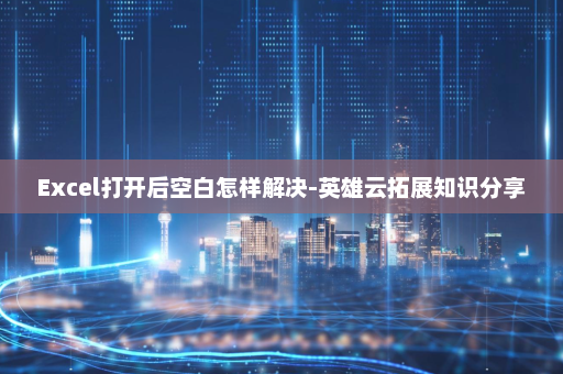 Excel打开后空白怎样解决-英雄云拓展知识分享