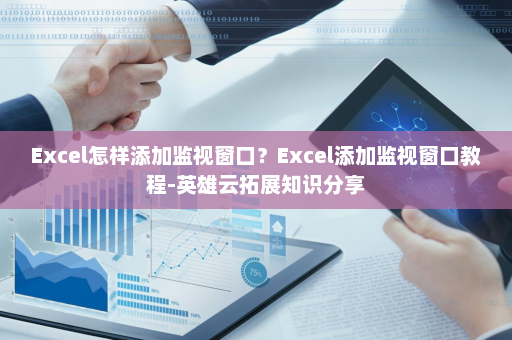 Excel怎样添加监视窗口？Excel添加监视窗口教程-英雄云拓展知识分享