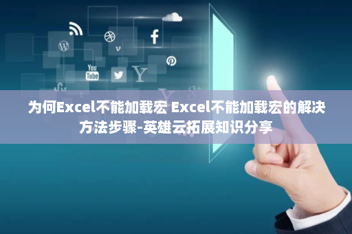 为何Excel不能加载宏 Excel不能加载宏的解决方法步骤-英雄云拓展知识分享