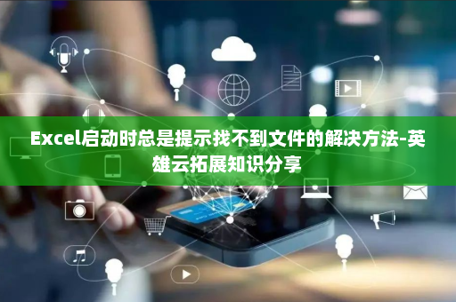 Excel启动时总是提示找不到文件的解决方法-英雄云拓展知识分享