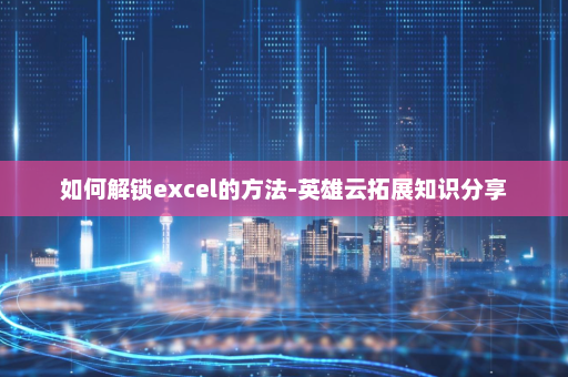 如何解锁excel的方法-英雄云拓展知识分享