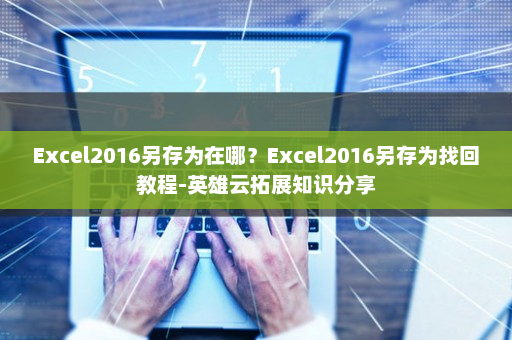Excel2016另存为在哪？Excel2016另存为找回教程-英雄云拓展知识分享