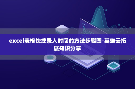 excel表格快捷录入时间的方法步骤图-英雄云拓展知识分享