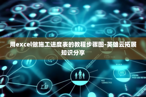 用excel做施工进度表的教程步骤图-英雄云拓展知识分享