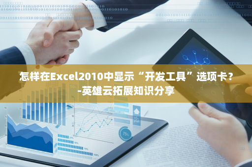 怎样在Excel2010中显示“开发工具”选项卡？-英雄云拓展知识分享