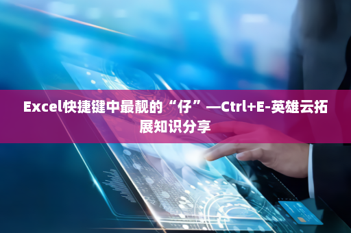 Excel快捷键中最靓的“仔”—Ctrl+E-英雄云拓展知识分享
