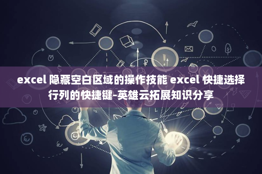 excel 隐藏空白区域的操作技能 excel 快捷选择行列的快捷键-英雄云拓展知识分享