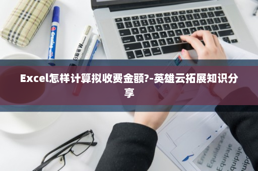 Excel怎样计算拟收费金额?-英雄云拓展知识分享