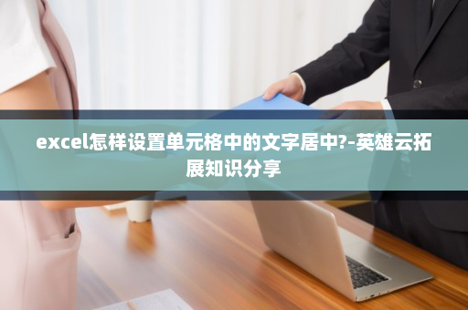 excel怎样设置单元格中的文字居中?-英雄云拓展知识分享