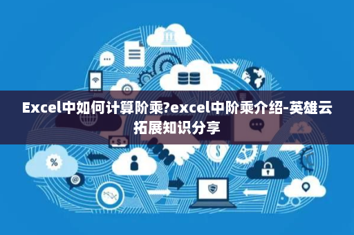 Excel中如何计算阶乘?excel中阶乘介绍-英雄云拓展知识分享