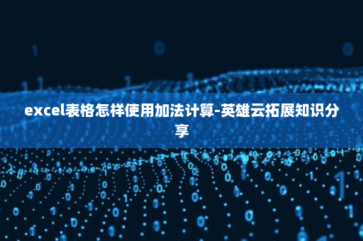 excel表格怎样使用加法计算-英雄云拓展知识分享