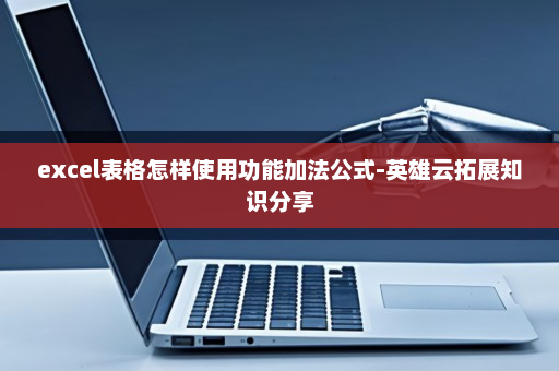 excel表格怎样使用功能加法公式-英雄云拓展知识分享