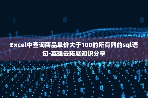 Excel中查询商品单价大于100的所有列的sql语句-英雄云拓展知识分享