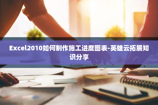 Excel2010如何制作施工进度图表-英雄云拓展知识分享