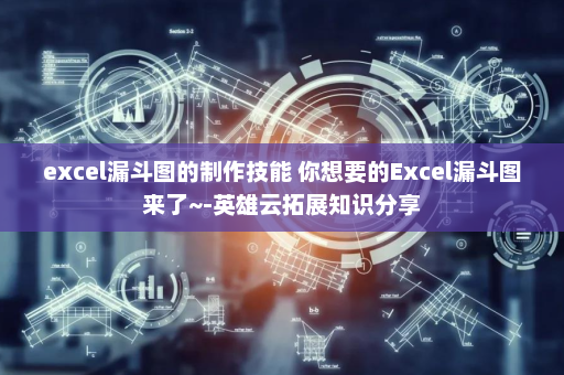 excel漏斗图的制作技能 你想要的Excel漏斗图来了~-英雄云拓展知识分享