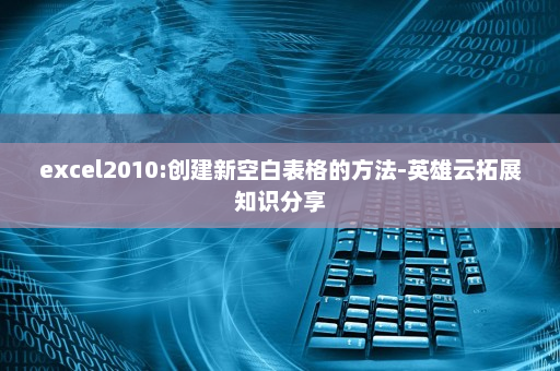excel2010:创建新空白表格的方法-英雄云拓展知识分享