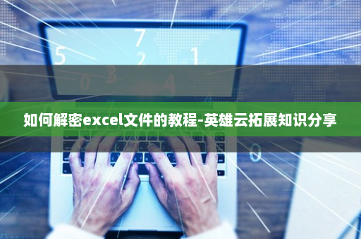 如何解密excel文件的教程-英雄云拓展知识分享