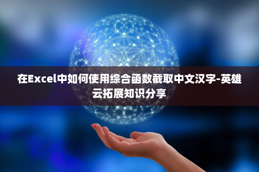 在Excel中如何使用综合函数截取中文汉字-英雄云拓展知识分享
