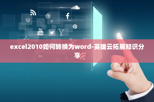 excel2010如何转换为word-英雄云拓展知识分享