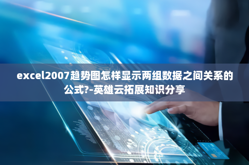 excel2007趋势图怎样显示两组数据之间关系的公式?-英雄云拓展知识分享
