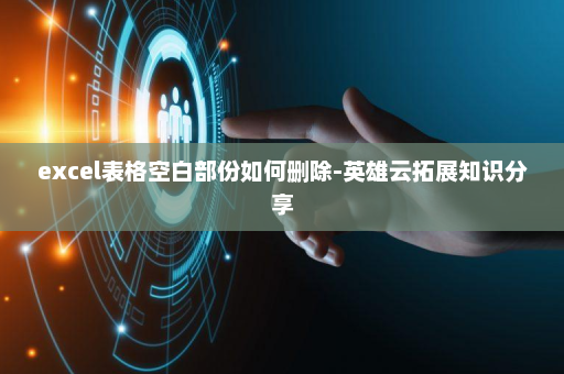 excel表格空白部份如何删除-英雄云拓展知识分享