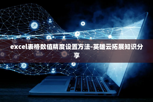 excel表格数值精度设置方法-英雄云拓展知识分享