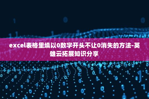 excel表格里填以0数字开头不让0消失的方法-英雄云拓展知识分享