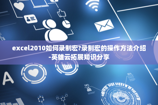 excel2010如何录制宏?录制宏的操作方法介绍-英雄云拓展知识分享