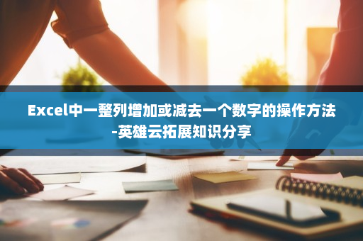 Excel中一整列增加或减去一个数字的操作方法-英雄云拓展知识分享