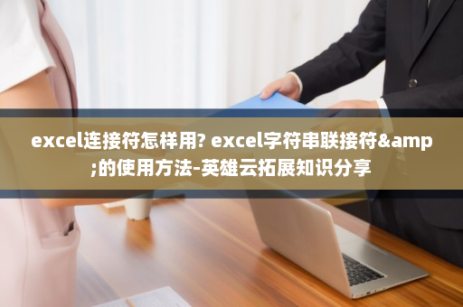 excel连接符怎样用? excel字符串联接符&的使用方法-英雄云拓展知识分享