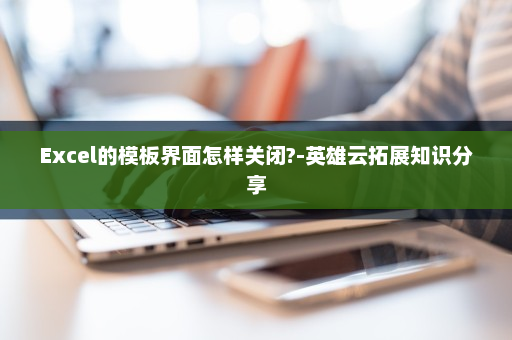 Excel的模板界面怎样关闭?-英雄云拓展知识分享