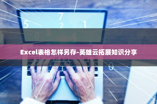 Excel表格怎样另存-英雄云拓展知识分享