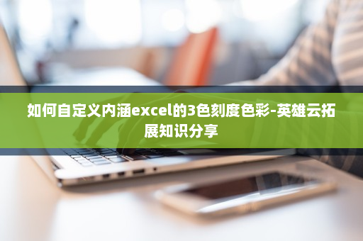 如何自定义内涵excel的3色刻度色彩-英雄云拓展知识分享
