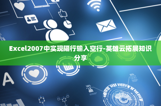 Excel2007中实现隔行输入空行-英雄云拓展知识分享