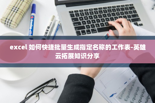 excel 如何快捷批量生成指定名称的工作表-英雄云拓展知识分享