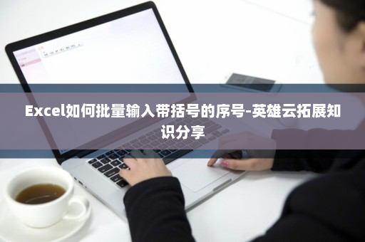 Excel如何批量输入带括号的序号-英雄云拓展知识分享
