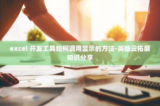 excel 开发工具如何调用显示的方法-英雄云拓展知识分享