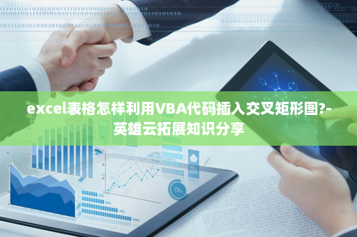 excel表格怎样利用VBA代码插入交叉矩形图?-英雄云拓展知识分享