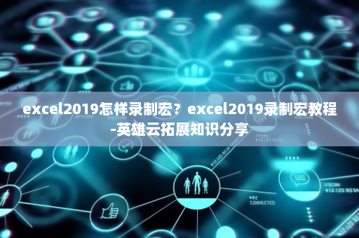 excel2019怎样录制宏？excel2019录制宏教程-英雄云拓展知识分享