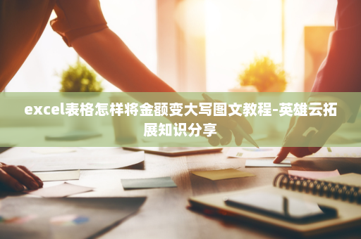 excel表格怎样将金额变大写图文教程-英雄云拓展知识分享