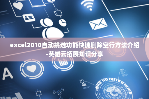 excel2010自动挑选功能快捷删除空行方法介绍-英雄云拓展知识分享