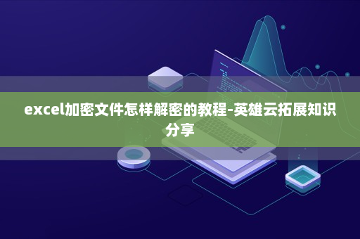 excel加密文件怎样解密的教程-英雄云拓展知识分享