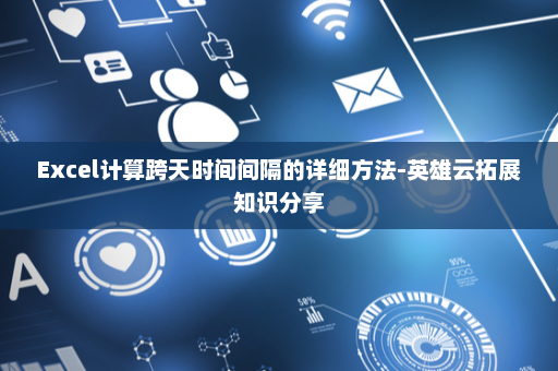 Excel计算跨天时间间隔的详细方法-英雄云拓展知识分享