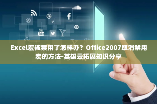 Excel宏被禁用了怎样办？Office2007取消禁用宏的方法-英雄云拓展知识分享