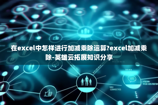 在excel中怎样进行加减乘除运算?excel加减乘除-英雄云拓展知识分享